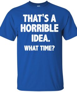 That is a horrible idea – What time t shirt, long sleeve, hoodie That is a horrible idea – What time t shirt, long sleeve, hoodie