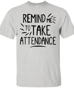 Remind Me To Take Attendance t shirt, long sleeve, hoodie Remind Me To Take Attendance t shirt, long sleeve, hoodie