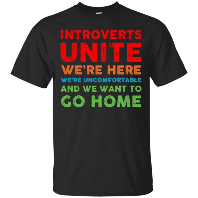 Introverts Unite We’re here We’re uncomfortable and We want to go home t shrit, long sleeve, hoodie