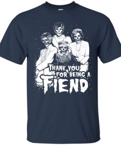 Thank you for being a FIEND shirt, The Golden Girls t shirt, long sleeve, hoodie Thank you for being a FIEND shirt, The Golden Girls t shirt, long sleeve, hoodie