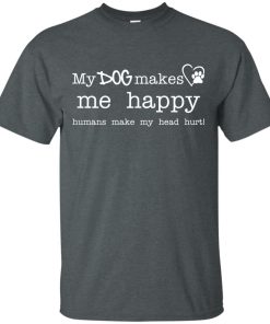 My dog makes me happy – humans make my head hurt t shirt, long sleeve, hoodie