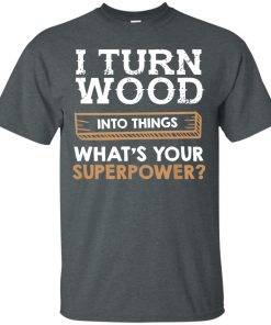I turn wood into things what’s your superpower t shirt, long sleeve, hoodie I turn wood into things what’s your superpower t shirt, long sleeve, hoodie