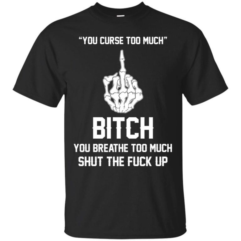 You curse too much – Bitch, you breathe to much shut the fuck up t-shirt, tank, hoodie