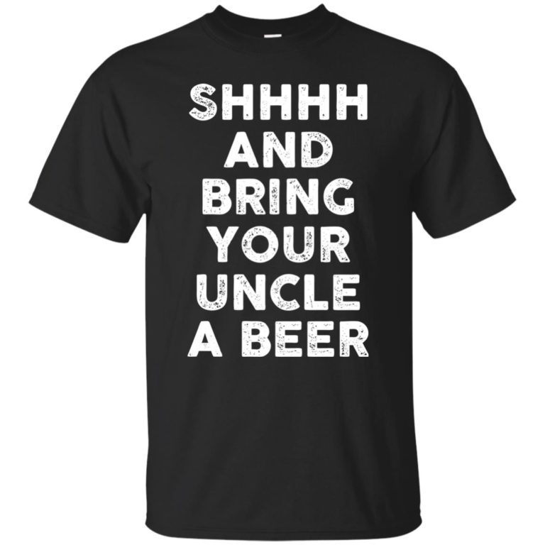 Shhh and bring your uncle a beer t shirt, long sleeve, hoodie