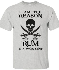 I am the reason why the rum is always gone t shirt, long sleeve, hoodie