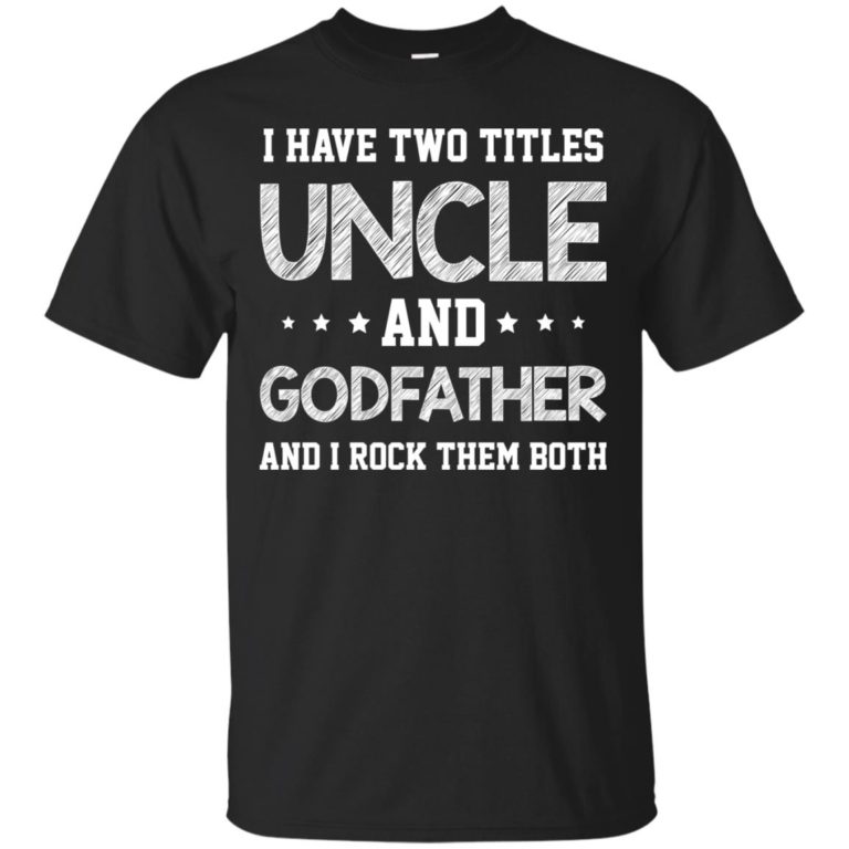 I have two titles uncle and godfather and i rock them both t shirt, long sleeve, hoodie