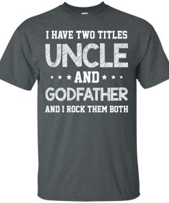 I have two titles uncle and godfather and i rock them both t shirt, long sleeve, hoodie I have two titles uncle and godfather and i rock them both t shirt, long sleeve, hoodie