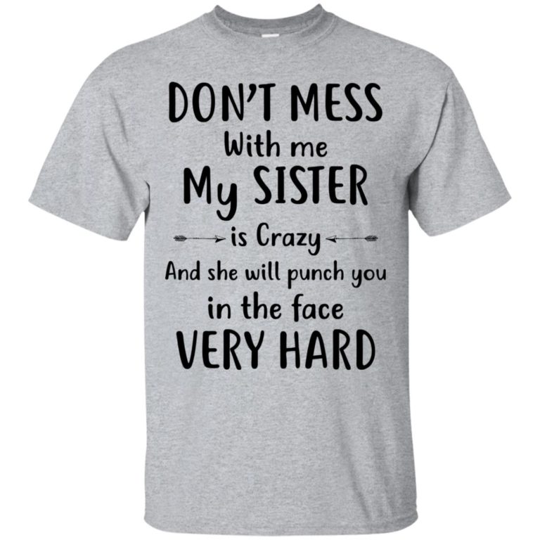 Don’t mess with me my Sister is crazy and she will punch you in the face very hard t shirt, long sleeve, hoodie