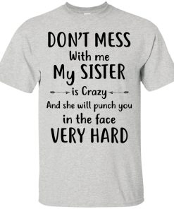 Don’t mess with me my Sister is crazy and she will punch you in the face very hard t shirt, long sleeve, hoodie