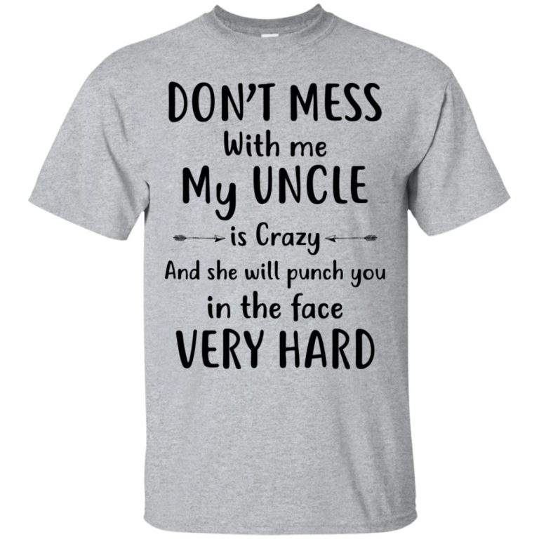 Don’t mess with me my Uncle is crazy and she will punch you in the face very hard t shirt, long sleeve, hoodie