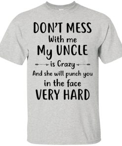 Don’t mess with me my Uncle is crazy and she will punch you in the face very hard t shirt, long sleeve, hoodie Don’t mess with me my Uncle is crazy and she will punch you in the face very hard t shirt, long sleeve, hoodie