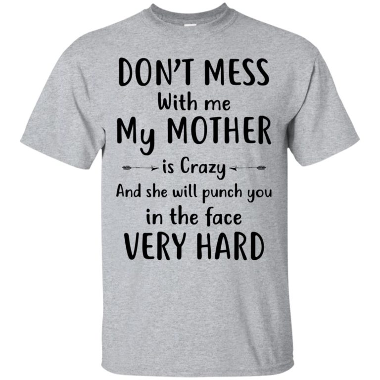 Don’t mess with me my Mother is crazy and she will punch you in the face very hard t shirt, long sleeve, hoodie