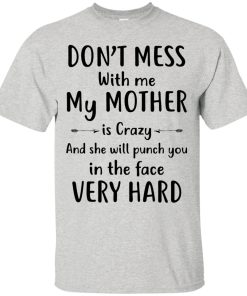 Don’t mess with me my Mother is crazy and she will punch you in the face very hard t shirt, long sleeve, hoodie