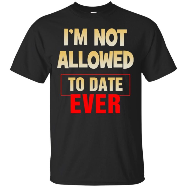 I’m not allowed to date ever t shirt, long sleeve, hoodie