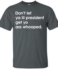 Don’t let ya lil president get yo ass whooped t shirt, long sleeve, hoodie Don’t let ya lil president get yo ass whooped t shirt, long sleeve, hoodie