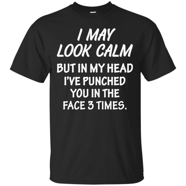 I may look calm but in my head i’ve punched you in the face 3 times t shirt, long sleeve, hoodie