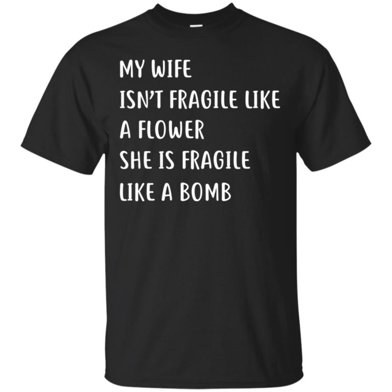 My wife isn’t fragile like a flower She is fragile like a bomb t shirt, long sleeve, hoodie