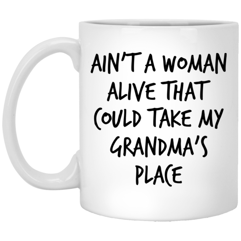 Ain’t a woman alive that could take my grandma’s place mugs