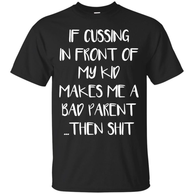 If cussing in front of my kid makes me a bad parent t shirt