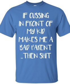 If cussing in front of my kid makes me a bad parent t shirt If cussing in front of my kid makes me a bad parent t shirt