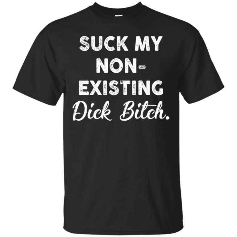 Suck my non-existing dick bitch t shirt, long sleeve, tank