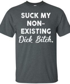 Suck my non-existing dick bitch t shirt, long sleeve, tank