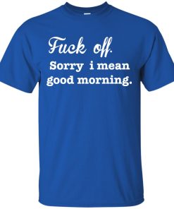 Funny – Fuck off, Sorry i mean good morning t shirt, long sleeve, hoodie Funny – Fuck off, Sorry i mean good morning t shirt, long sleeve, hoodie