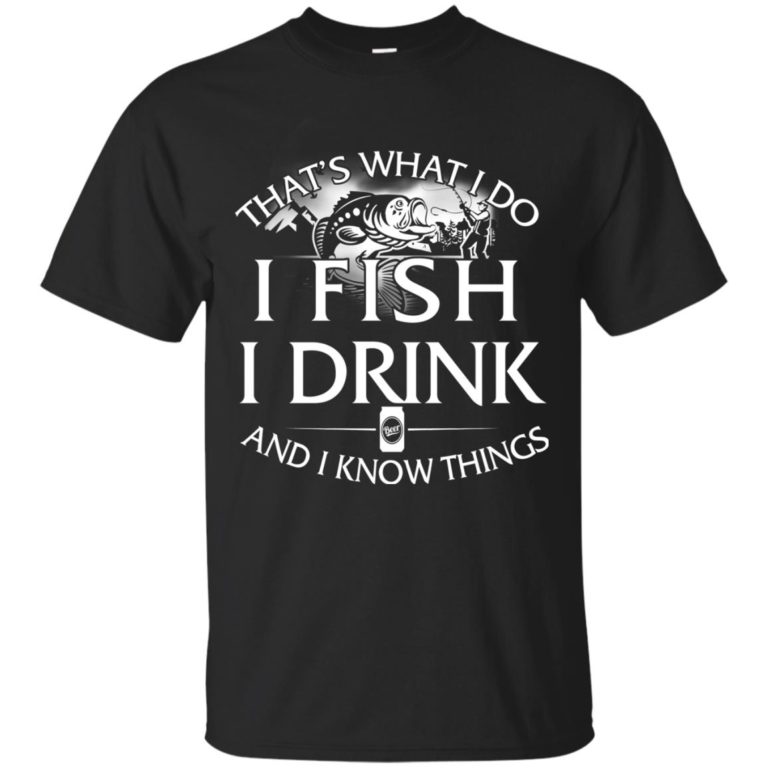 That’s what I do, I fishing, I drink and I know things t shirt, long sleeve, hoodie