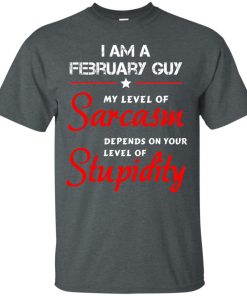 I am a February guy – my level of sarcasm depends on your level of stupidity t shirt