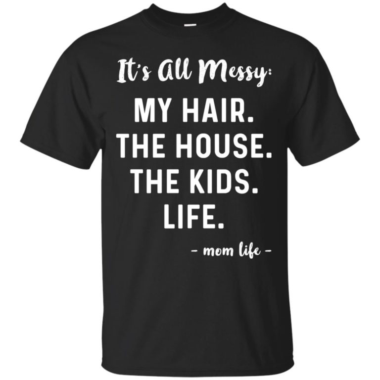 Mom life – It’s all messy: My hair, the house, the kids, life t shirt, long sleeve, hoodie