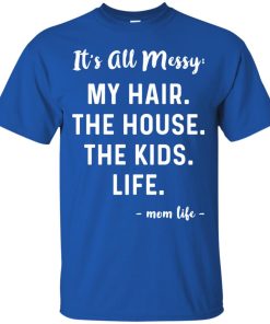 Mom life – It’s all messy: My hair, the house, the kids, life t shirt, long sleeve, hoodie Mom life – It’s all messy: My hair, the house, the kids, life t shirt, long sleeve, hoodie