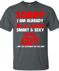 Sorry I am already taken by a smart and sexy april guy t shirt, tank, hoodie