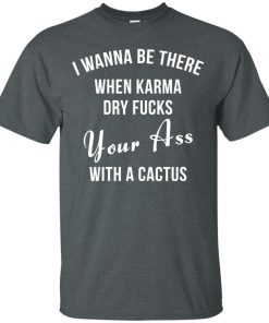 I wanna be there when karma dry fucks your ass with a cactus t shirt, long sleeve, hoodie I wanna be there when karma dry fucks your ass with a cactus t shirt, long sleeve, hoodie