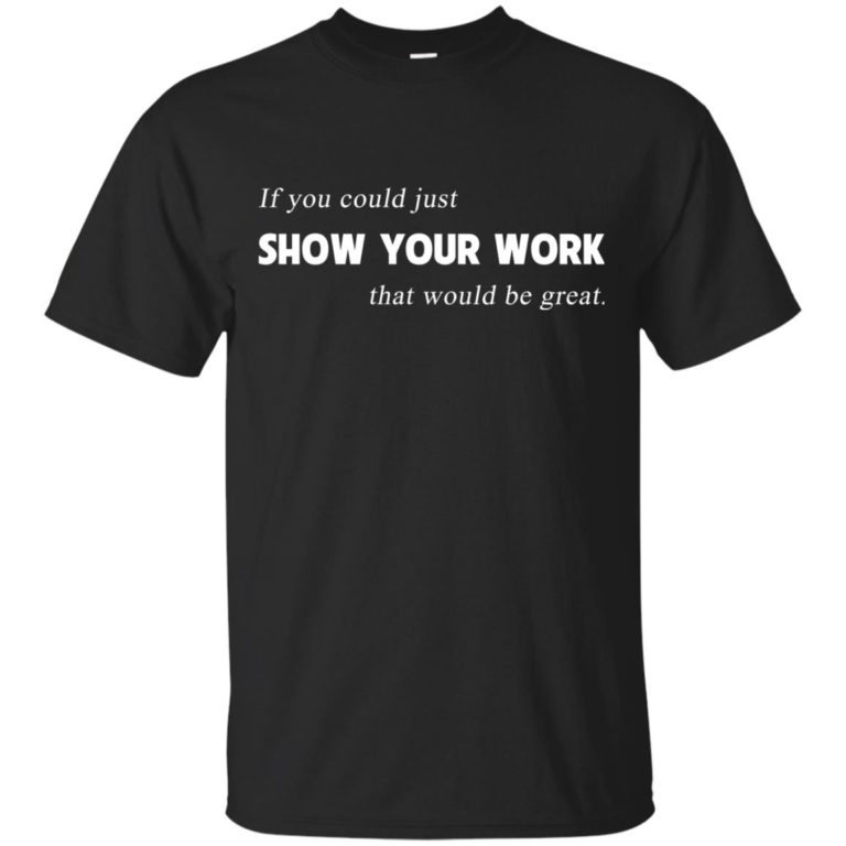 If you could just show your work that would be great shirt