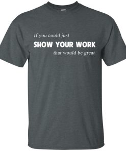 If you could just show your work that would be great shirt If you could just show your work that would be great shirt
