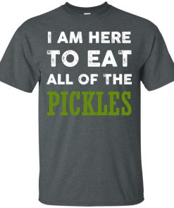 I am here to eat all of the pickles t shirt, long sleeve, hoodie I am here to eat all of the pickles t shirt, long sleeve, hoodie