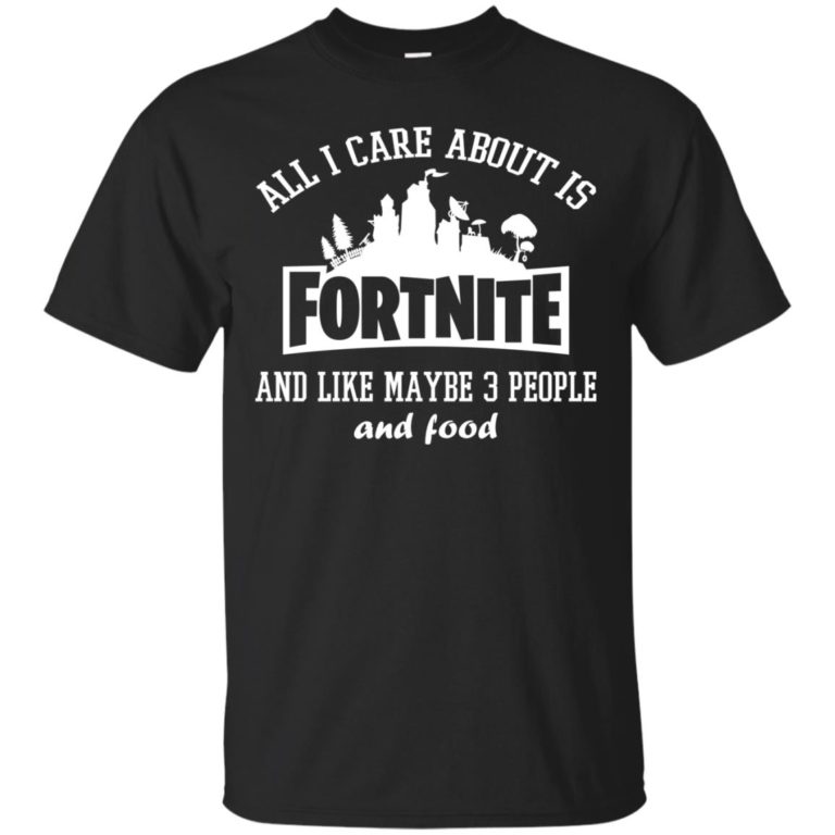 All i care about is Fortnite and like maybe 3 people and food t shirt, tank top, hoodie