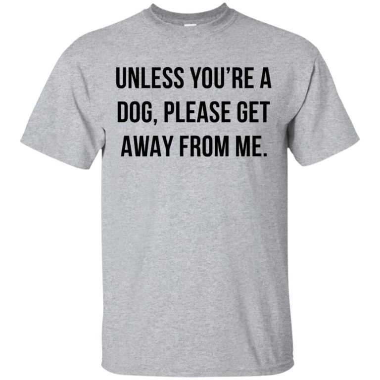 Unless you’re a dog please get away from me t shirt, tank top, hoodie