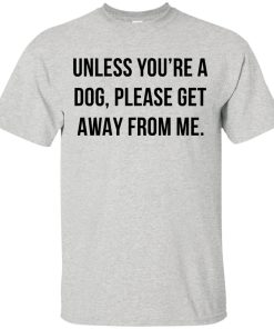 Unless you’re a dog please get away from me t shirt, tank top, hoodie Unless you’re a dog please get away from me t shirt, tank top, hoodie