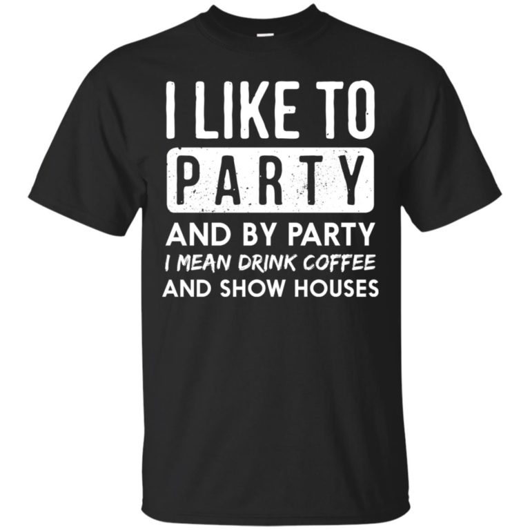 I like to party and by party I mean drink coffee and show houses t shirt, tank, hoodie