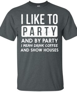 I like to party and by party I mean drink coffee and show houses t shirt, tank, hoodie I like to party and by party I mean drink coffee and show houses t shirt, tank, hoodie