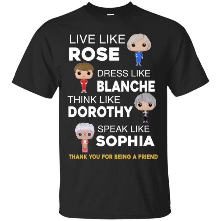 The golden girls shirts – Live like Rose – Dress like Blanche – Think like Dorothy – Speak like Sophia t shirt, tank top
