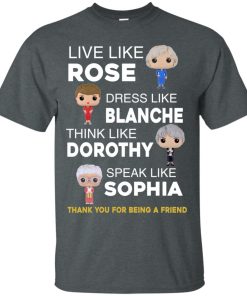 The golden girls shirts – Live like Rose – Dress like Blanche – Think like Dorothy – Speak like Sophia t shirt, tank top