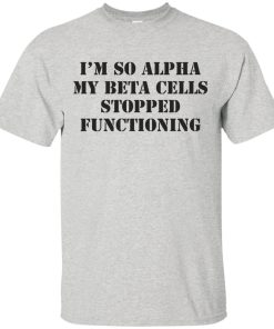 I’m so alpha my beta cells stopped functioning t shirt, tank