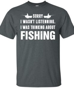 Sorry I wasn’t listenning I was thinking about fishing T shirt, Ls, Hoodie Sorry I wasn’t listenning I was thinking about fishing T shirt, Ls, Hoodie