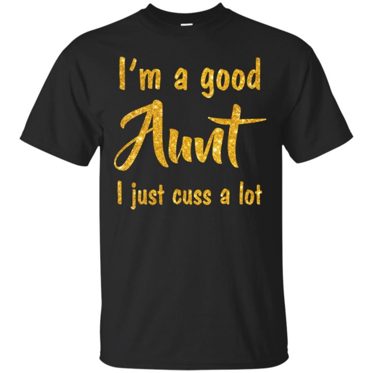 I am a good Aunt I just cuss a lot t shirt, tank, hoodie
