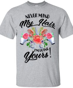Never mind my hair I’m doing yours t shirt, tank, hoodie