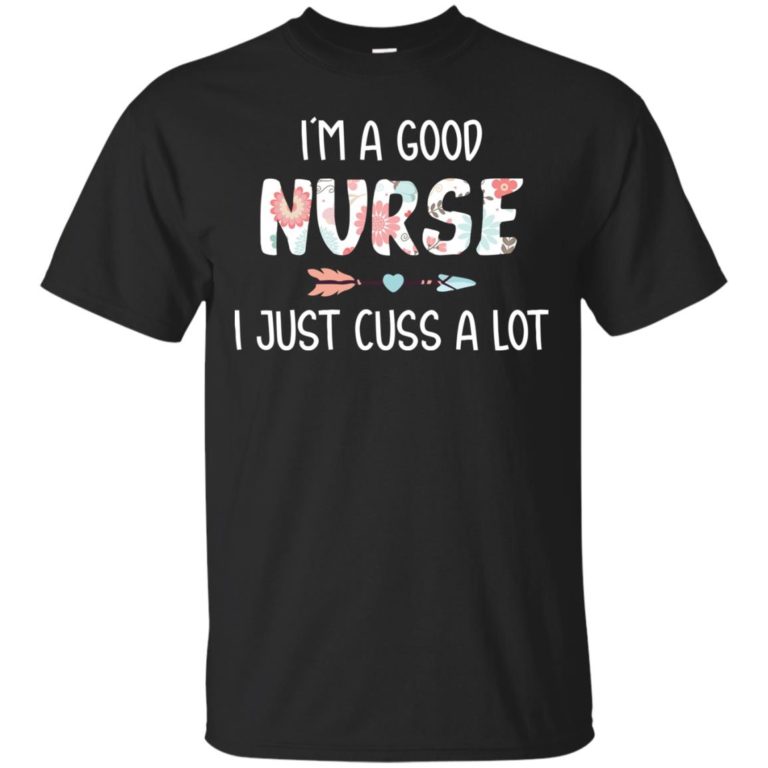 I’m a good nurse I just cuss a lot t shirt, tank, hoodie
