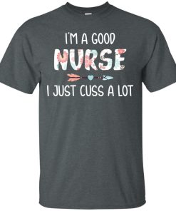 I’m a good nurse I just cuss a lot t shirt, tank, hoodie I’m a good nurse I just cuss a lot t shirt, tank, hoodie