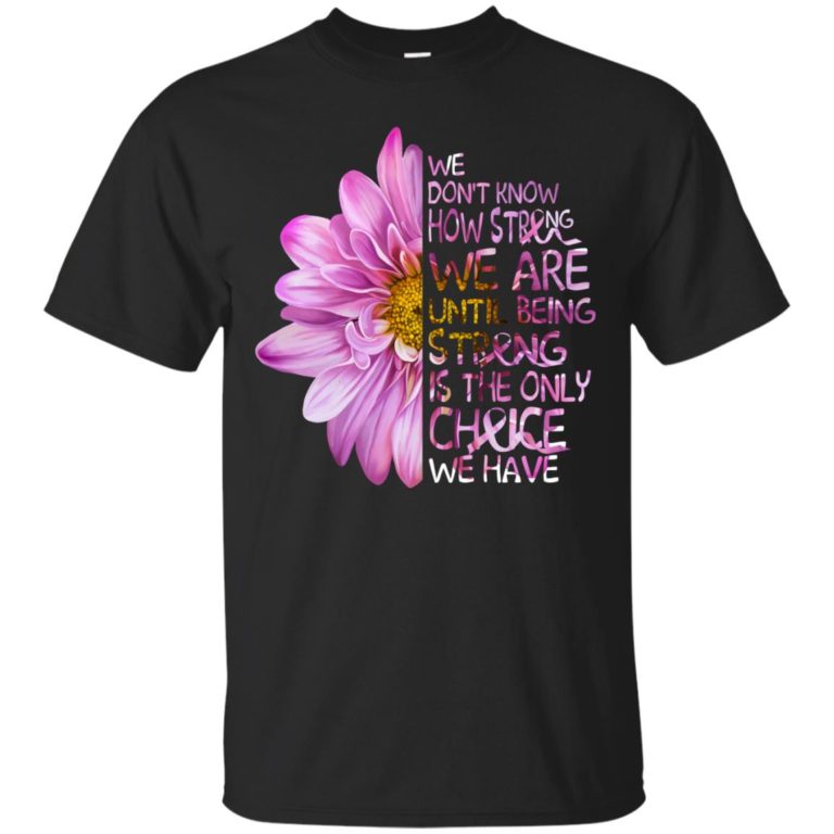 We don’t know how strong we are until being strong is the only choice we have t shirt, ls, sweatshirt